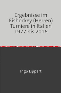 Ergebnisse im Eishockey (Herren) Turniere in Italien 1977 bis 2016 - Ingo Lippert