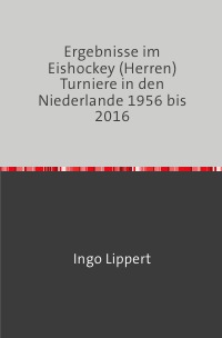 Ergebnisse im Eishockey (Herren) Turniere in den Niederlande 1956 bis 2016 - Ingo Lippert