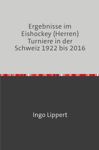 Ergebnisse im Eishockey (Herren) Turniere in der Schweiz 1922 bis 2016 - Ingo Lippert