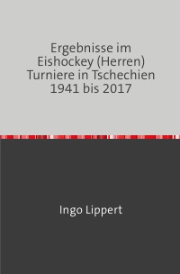 Ergebnisse im Eishockey (Herren) Turniere in Tschechien 1941 bis 2017 - Ingo Lippert