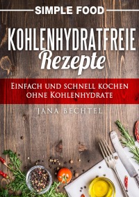 Simple Food - Kohlenhydratfreie Rezepte - Einfach und schnell kochen ohne Kohlenhydrate - Jana Bechtel