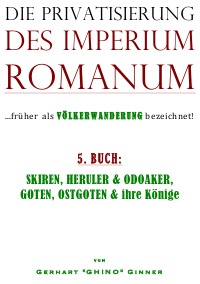 die Privatisierung des Imperium Romanum V. - SKIREN, HERULER & ODOAKER,  GOTEN, OSTGOTEN & ihre Könige - gerhart ginner