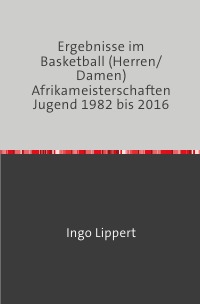 Ergebnisse im Basketball (Herren/Damen) Afrikameisterschaften Jugend 1982 bis 2016 - Ingo Lippert