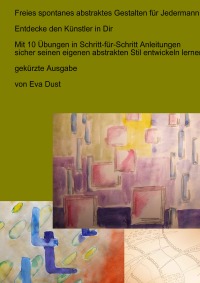 Freies spontanes abstraktes Gestalten für Jedermann - gekürzte Ausgabe - Entdecke den Künstler in Dir - Eva Dust
