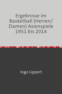 Ergebnisse im Basketball (Herren/Damen) Asienspiele 1951 bis 2014 - Ingo Lippert