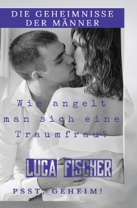 Die geheimnisse der männer - wie angelt man sich eine traumfrau - Luca Fischer