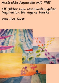 Abstrakte Aquarelle mit Pfiff - Elf Bilder zum Nachmalen geben Inspiration für eigene Werke - Eva Dust