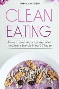 Clean Eating - Besser aussehen, langsamer altern und mehr Energie in nur 30 Tagen - Jana Bechtel
