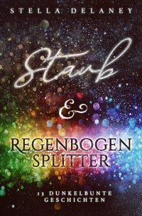 Staub und Regenbogensplitter - 13 dunkelbunte Geschichten - Stella Delaney