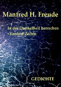 In der Dunkelheit herrschen  - finstere Zeiten - Gedichte - Manfred H. Freude