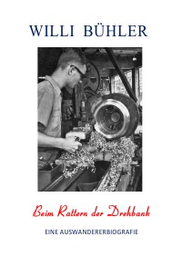 Beim Rattern der Drehbank - Eine Auswandererbiografie - Willi Bühler