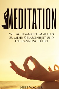 Meditation - Wie Achtsamkeit im Alltag zu mehr Gelassenheit und Entspannung führt - Nele Wagner