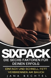 Sixpack - Die sechs Faktoren für deinen Erfolg - Einfach und schnell Fett verbrennen am Bauch - Jana Bechtel