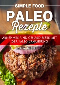 Simple Food - Paleo Rezepte - Abnehmen und gesund essen mit der Paleo Ernährung - Jana Bechtel
