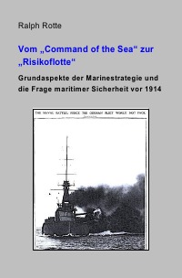 Vom "Command of the Sea" zur "Risikoflotte" - Grundaspekte der Marinestrategie und die Frage maritimer Sicherheit vor 1914 - Ralph Rotte