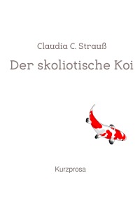 Der skoliotische Koi - Kurzprosa - Claudia C. Strauß