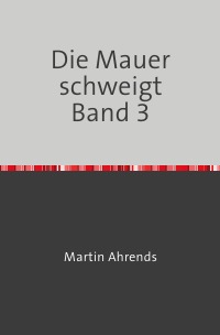 Die Mauer schweigt Band 3 - Texte zum Leben in der DDR - Martin Ahrends