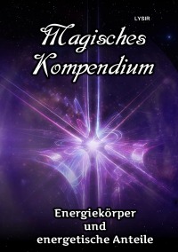 Magisches Kompendium - Energiekörper und energetische Anteile - Die Möglichkeiten und Arbeitsweisen der Energiekörper des Menschen in  Theorie und Praxis - Frater Lysir