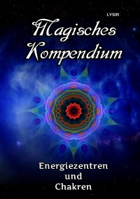 Magisches Kompendium - Energiezentren und Chakren - Die Kräfte der Haupt- und Nebenchakren, mit den Dynamiken der kosmischen Chakren des Selbst - Frater Lysir