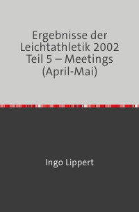 Ergebnisse der Leichtathletik 2002 Teil 5 – Meetings (April-Mai) - Ingo Lippert