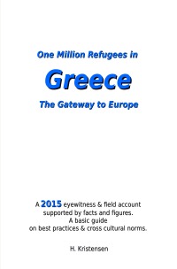 One Million Refugees in Greece, The Gateway to Europe - A 2015 eyewitness & field account supported by facts and figures. A basic guide on best practices & cross cultural norms. - H. Kristensen