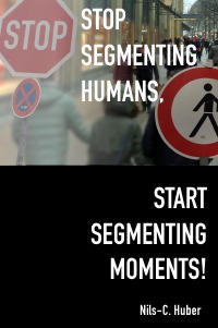 Stop Segmenting Humans, Start Segmenting Moments! - Why Customer Segmentation Might Soon Be Seen as an Outdated Marketing Practice in a Digital World - David Scheffer, Nils-C. Huber