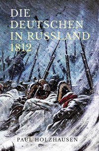 Die Deutschen in Russland 1812 - Leben und Leiden auf der Moskauer Heerfahrt - Paul Holzhausen