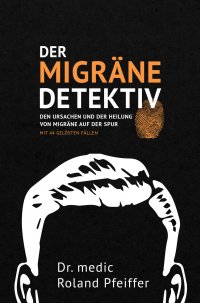 Der Migräne-Detektiv - Den Ursachen und der Heilung von Migräne auf der Spur - Dr. medic Roland Pfeiffer