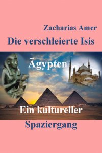 Die verschleierte Isis - Ägypten- Ein kultureller Spaziergang - Zacharias Amer