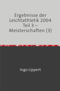 Ergebnisse der Leichtathletik 2004 Teil 3 – Meisterschaften (3) - Ingo Lippert