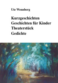Kurzgeschichten, Geschichten für Kinder, Theaterstück, Gedichte - Ute Wennberg