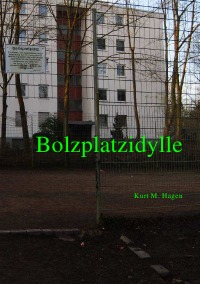 Bolzplatzidylle - Eine traurige Posse über die Ohnmacht des Einzelnen und die Macht der Masse - Kurt M. Hagen