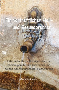 Ein vortrefflicher Heil- und Gesundbrunnen - Historische Betrachtungen über den ehemaligen Kurort Kupferzell und seinen Sauerbrunnen bei Hesselbronn - Andreas Volk