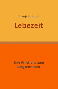Lebezeit - Eine Anleitung zum Langzeitreisen - Svenja Limbach