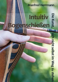 Intuitiv Bogenschießen - Die Kunst, sich nicht selbst im Weg zu stehen - Manfred Herrmann