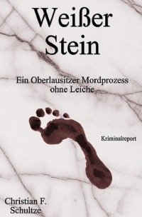Weißer Stein - Ein Oberlausitzer Mordprozess ohne Leiche - Christian F. Schultze