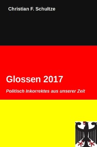 Glossen 2017 - Politisch Inkorrekts aus unserem Jahrhundert - Christian F. Schultze