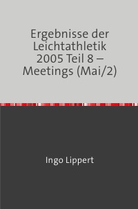 Ergebnisse der Leichtathletik 2005 Teil 8 – Meetings (Mai/2) - Ingo Lippert