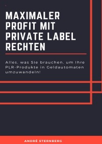Maximaler Profit mit Private Label Rechten - Alles, was Sie brauchen, um Ihre PLR-Produkte in Geldautomaten umzuwandeln! - Andre Sternberg