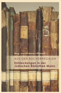 Aus den Bücherregalen - Entdeckungen in der Jüdischen Bibliothek Mainz - Dr. Andreas Lehnardt, Dr. Andreas Lehnardt