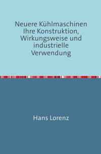 Neuere Kühlmaschinen - ihre Konstruktion, Wirkungsweise und industrielle Verwendung Nachdruck 2018 Taschenbuch - Hans Lorenz