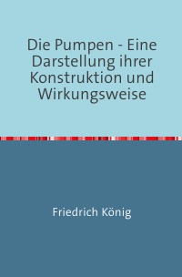Die Pumpen - Eine Darstellung ihrer Konstruktion und Wirkungsweise Nachdruck 2018 Taschenbuch - Friedrich König