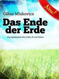 Das Ende der Erde - Kurzgeschichte über Liebe, KI und Aliens - Gábor Miskovics