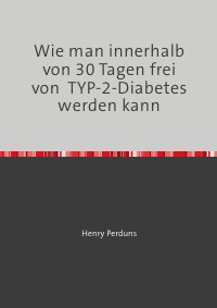 Wie man innerhalb von 30 Tagen frei von  TYP-2-Diabetes werden kann - Frei von Diabetes ohne Tabletten - Henry Perduns