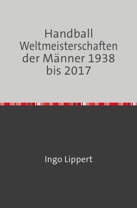 Handball Weltmeisterschaften der Männer 1938 bis 2017 - Ingo Lippert