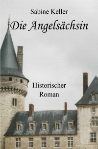 Die Angelsächsin - Historischer Roman über die Abenteuer von Rittern aus England und Frankreich im Mittelalter - Sabine Keller