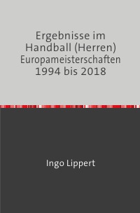 Ergebnisse im Handball (Herren) Europameisterschaften 1994 bis 2018 - Ingo Lippert