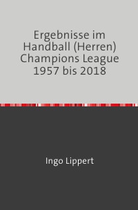Ergebnisse im Handball (Herren) Champions League 1957 bis 2018 - Ingo Lippert