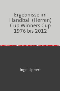 Ergebnisse im Handball (Herren) Cup Winners Cup 1976 bis 2012 - Ingo Lippert