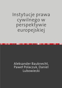 Instytucje prawa cywilnego w perspektywie europejskiej - Aleksander Bauknecht, Daniel Lubowiecki, Paweł Polaczuk